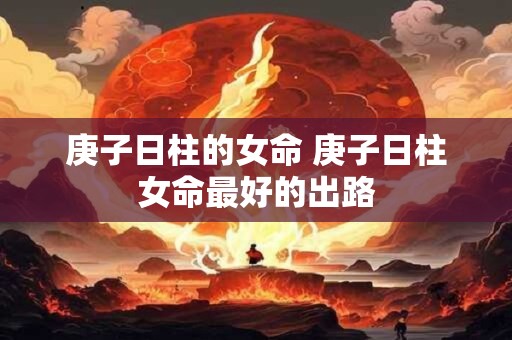 庚子日柱的女命 庚子日柱女命最好的出路