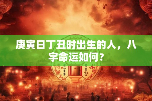 庚寅日丁丑时出生的人，八字命运如何？