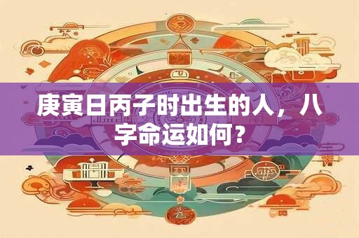 庚寅日丙子时出生的人，八字命运如何？