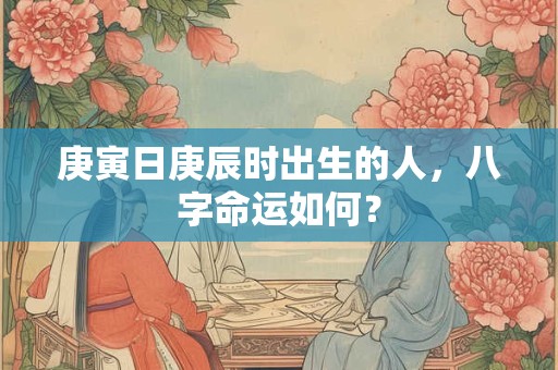 庚寅日庚辰时出生的人，八字命运如何？