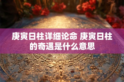庚寅日柱详细论命 庚寅日柱的奇遇是什么意思