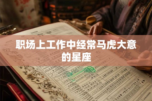 职场上工作中经常马虎大意的星座