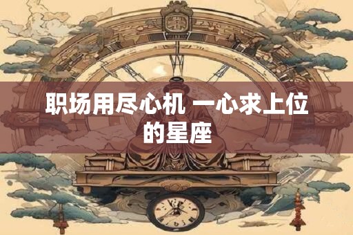 职场用尽心机 一心求上位的星座