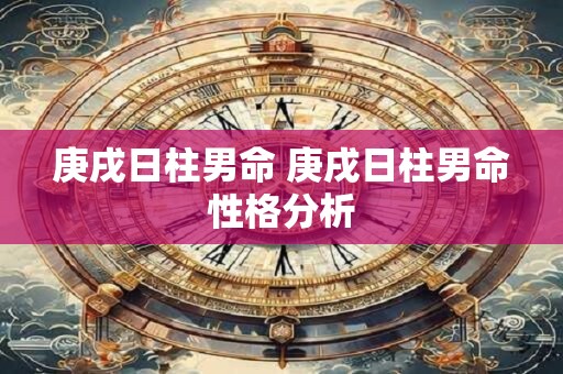 庚戌日柱男命 庚戌日柱男命性格分析