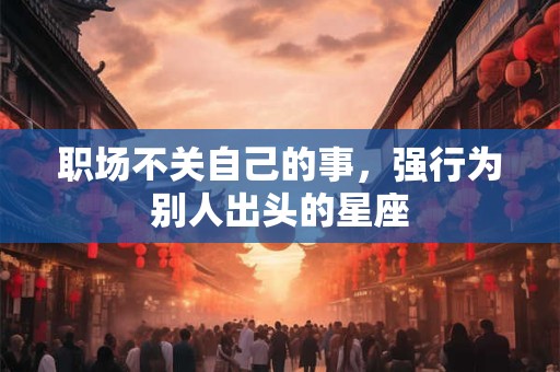 职场不关自己的事，强行为别人出头的星座