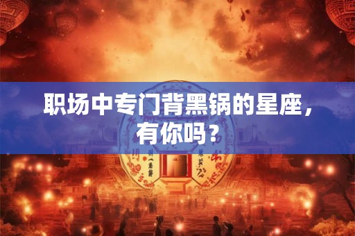职场中专门背黑锅的星座，有你吗？