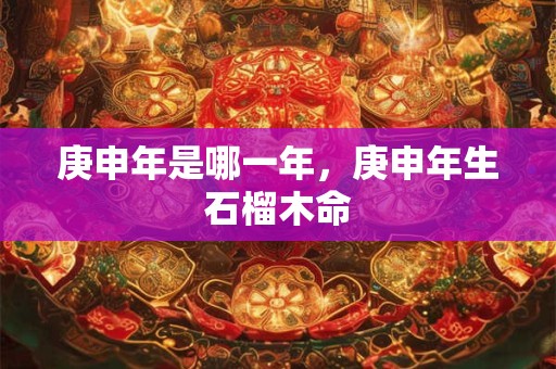 庚申年是哪一年，庚申年生石榴木命