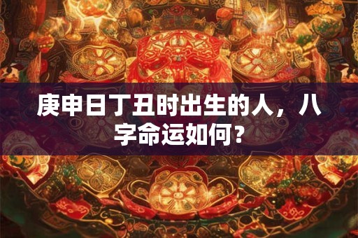庚申日丁丑时出生的人，八字命运如何？