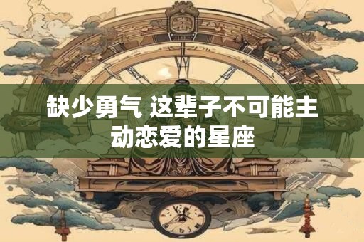 缺少勇气 这辈子不可能主动恋爱的星座
