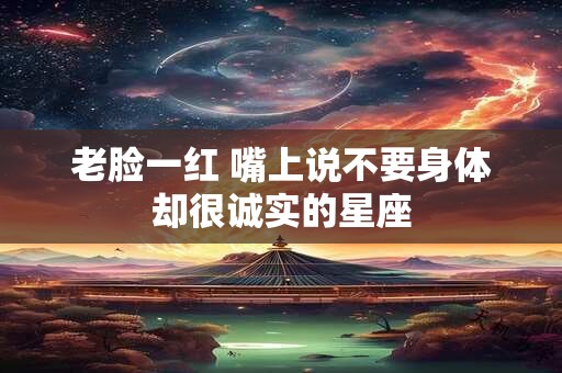 老脸一红 嘴上说不要身体却很诚实的星座
