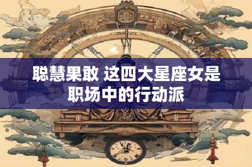 聪慧果敢 这四大星座女是职场中的行动派