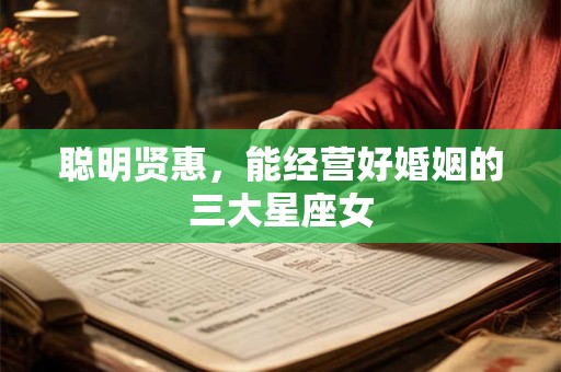 聪明贤惠，能经营好婚姻的三大星座女