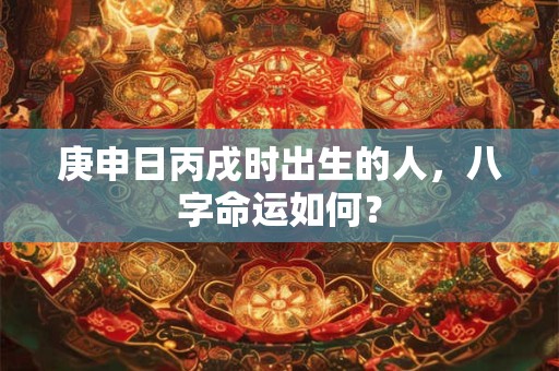 庚申日丙戌时出生的人，八字命运如何？