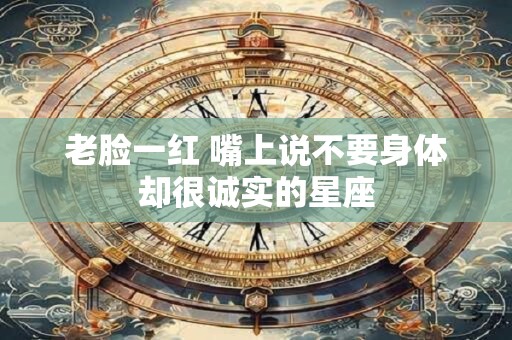 老脸一红 嘴上说不要身体却很诚实的星座