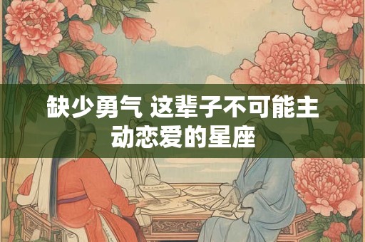 缺少勇气 这辈子不可能主动恋爱的星座