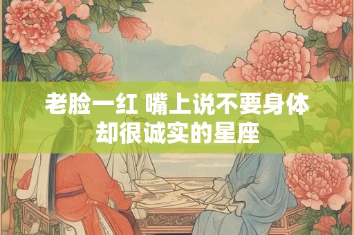 老脸一红 嘴上说不要身体却很诚实的星座