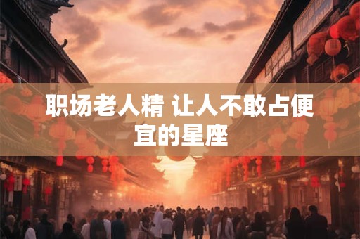 职场老人精 让人不敢占便宜的星座