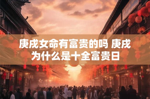 庚戌女命有富贵的吗 庚戌为什么是十全富贵日