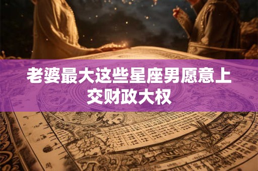 老婆最大这些星座男愿意上交财政大权