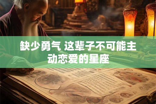 缺少勇气 这辈子不可能主动恋爱的星座