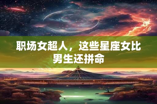 详细阅读:职场女超人,这些星座女比男生还拼命 职场女超人,这些星座女比男生还拼命