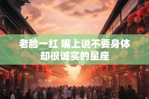 老脸一红 嘴上说不要身体却很诚实的星座