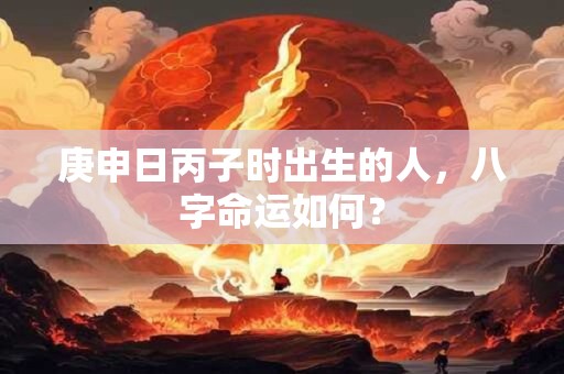 庚申日丙子时出生的人，八字命运如何？