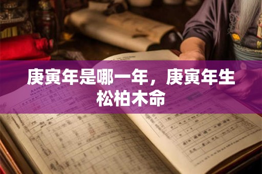 庚寅年是哪一年，庚寅年生松柏木命