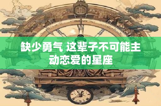 缺少勇气 这辈子不可能主动恋爱的星座