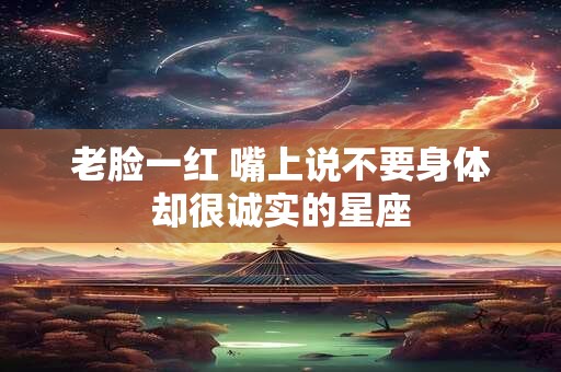 老脸一红 嘴上说不要身体却很诚实的星座
