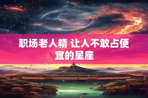 职场老人精 让人不敢占便宜的星座