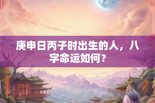 详细阅读:庚申日丙子时出生的人,八字命运如何? 庚申日丙子时出生的人,八字命运如何?