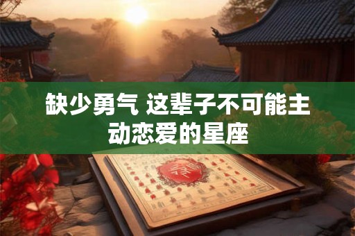 缺少勇气 这辈子不可能主动恋爱的星座