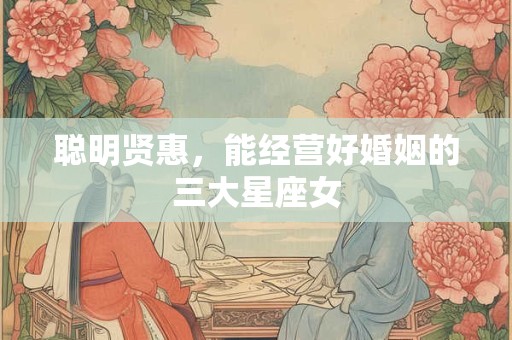 聪明贤惠，能经营好婚姻的三大星座女
