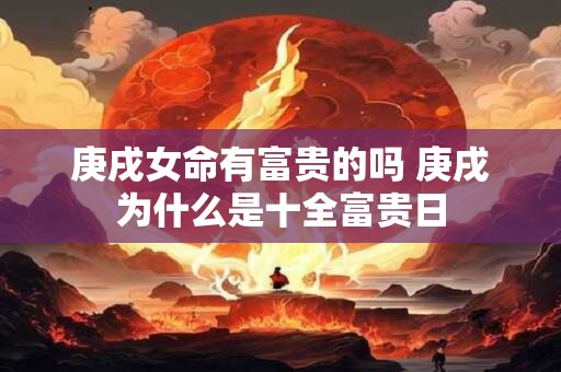 庚戌女命有富贵的吗 庚戌为什么是十全富贵日