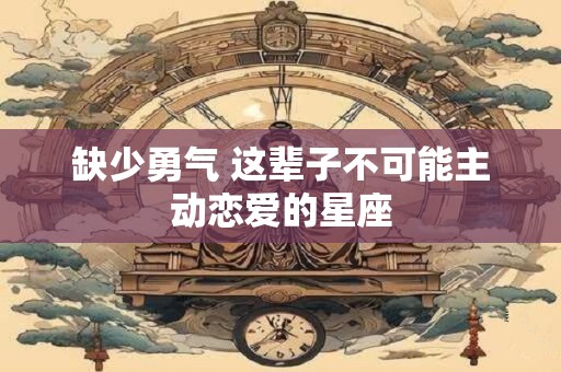 缺少勇气 这辈子不可能主动恋爱的星座