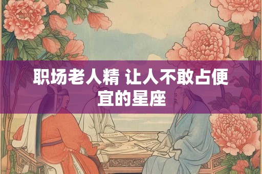 职场老人精 让人不敢占便宜的星座