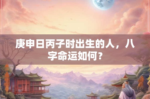 庚申日丙子时出生的人，八字命运如何？