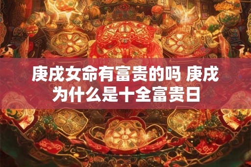 庚戌女命有富贵的吗 庚戌为什么是十全富贵日