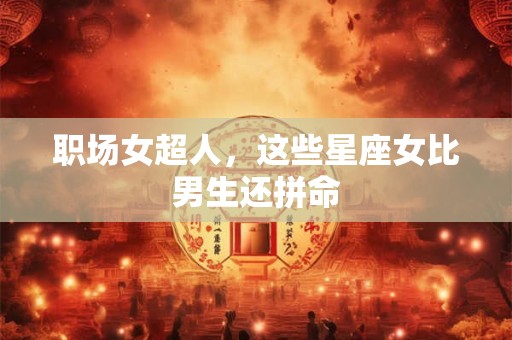 职场女超人，这些星座女比男生还拼命