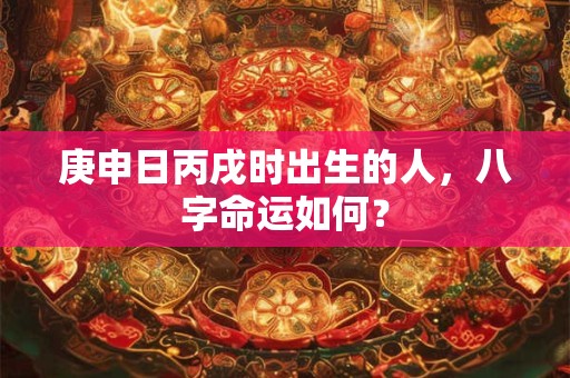 庚申日丙戌时出生的人，八字命运如何？
