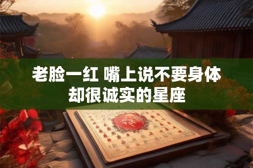 老脸一红 嘴上说不要身体却很诚实的星座