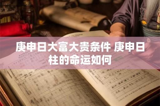 庚申日大富大贵条件 庚申日柱的命运如何
