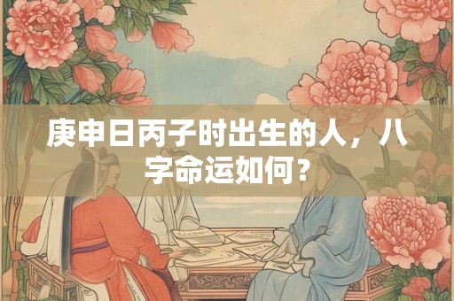 庚申日丙子时出生的人，八字命运如何？