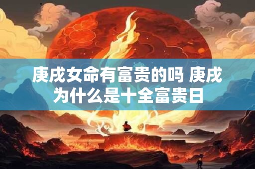 庚戌女命有富贵的吗 庚戌为什么是十全富贵日