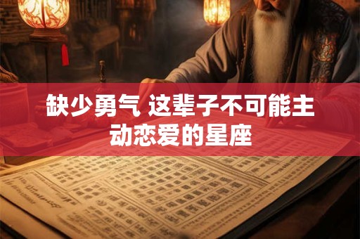 缺少勇气 这辈子不可能主动恋爱的星座