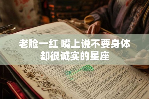 详细阅读:老脸一红 嘴上说不要身体却很诚实的星座 老脸一红 嘴上说不要身体却很诚实的星座