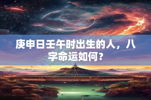庚申日壬午时出生的人，八字命运如何？