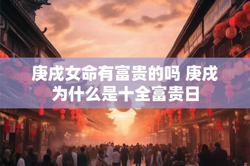 庚戌女命有富贵的吗 庚戌为什么是十全富贵日