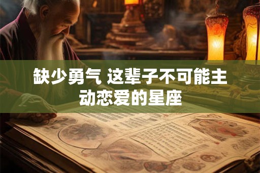 缺少勇气 这辈子不可能主动恋爱的星座